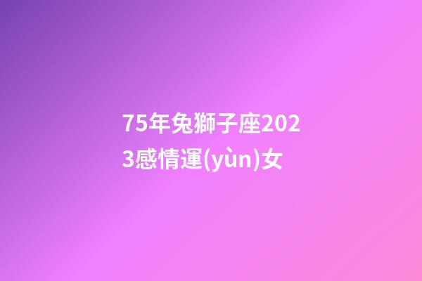 75年兔獅子座2023感情運(yùn)女-第1張-星座運(yùn)勢-玄機(jī)派