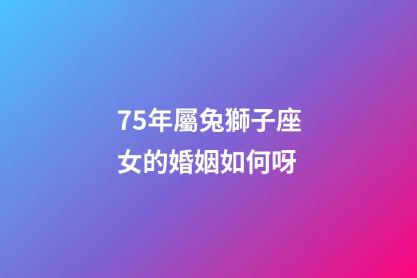 75年屬兔獅子座女的婚姻如何呀-第1張-星座運勢-玄機派