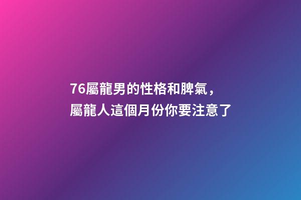 76屬龍男的性格和脾氣，屬龍人這個月份你要注意了-第1張-觀點-玄機派