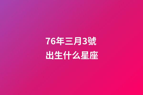 76年三月3號出生什么星座-第1張-星座運勢-玄機派