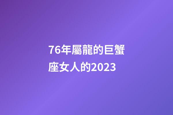 76年屬龍的巨蟹座女人的2023-第1張-星座運勢-玄機派