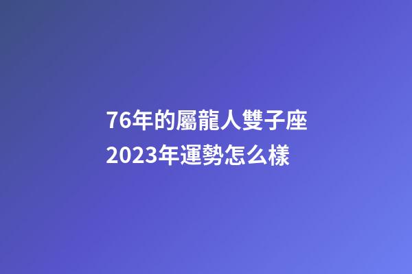 76年的屬龍人雙子座2023年運勢怎么樣-第1張-星座運勢-玄機派