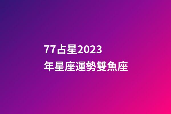 77占星2023年星座運勢雙魚座-第1張-星座運勢-玄機派