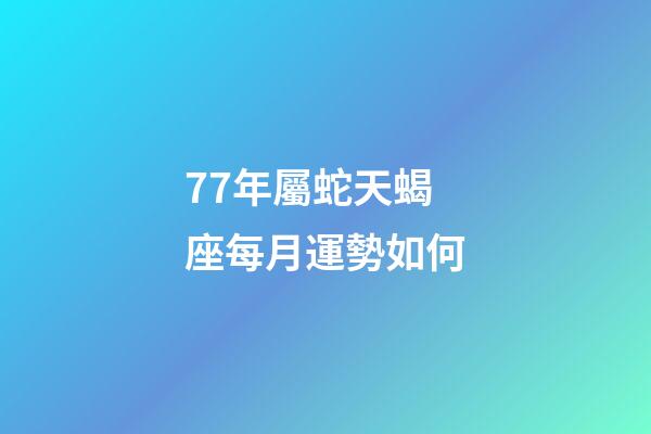 77年屬蛇天蝎座每月運勢如何