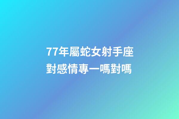 77年屬蛇女射手座對感情專一嗎對嗎-第1張-星座運勢-玄機派
