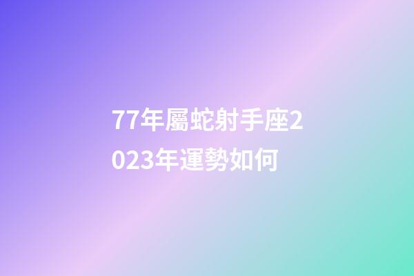77年屬蛇射手座2023年運勢如何-第1張-星座運勢-玄機派