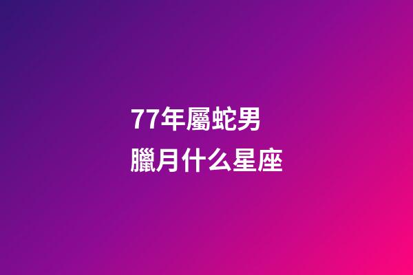 77年屬蛇男臘月什么星座-第1張-星座運勢-玄機派
