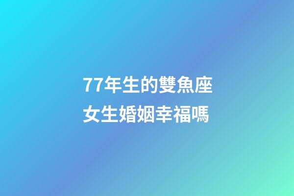 77年生的雙魚座女生婚姻幸福嗎-第1張-星座運(yùn)勢(shì)-玄機(jī)派