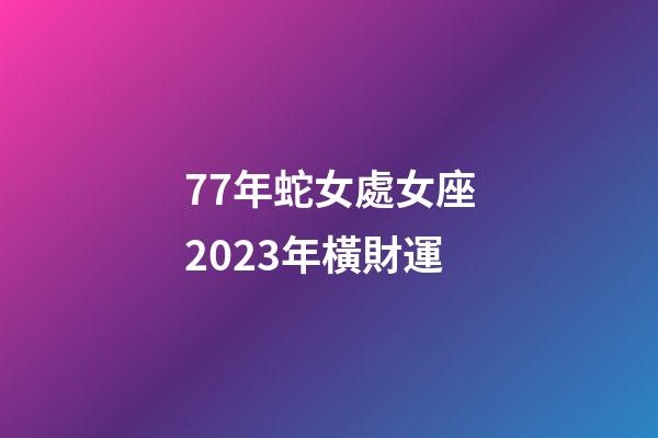 77年蛇女處女座2023年橫財運