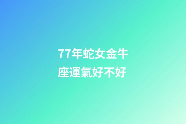 77年蛇女金牛座運氣好不好-第1張-星座運勢-玄機派