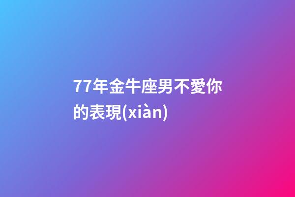77年金牛座男不愛你的表現(xiàn)-第1張-星座運(yùn)勢-玄機(jī)派