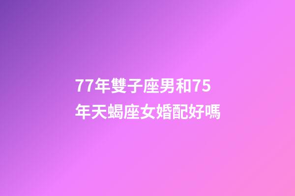 77年雙子座男和75年天蝎座女婚配好嗎-第1張-星座運勢-玄機派