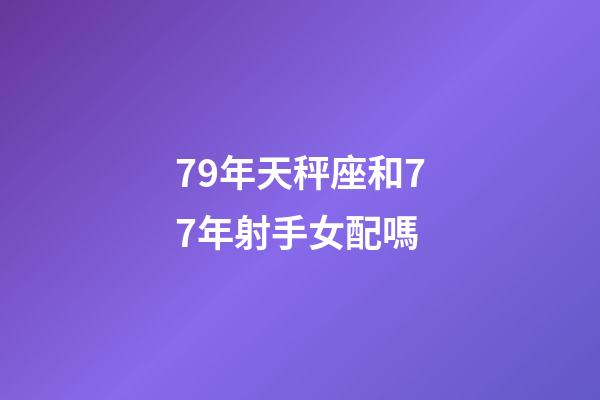 79年天秤座和77年射手女配嗎-第1張-星座運(yùn)勢(shì)-玄機(jī)派