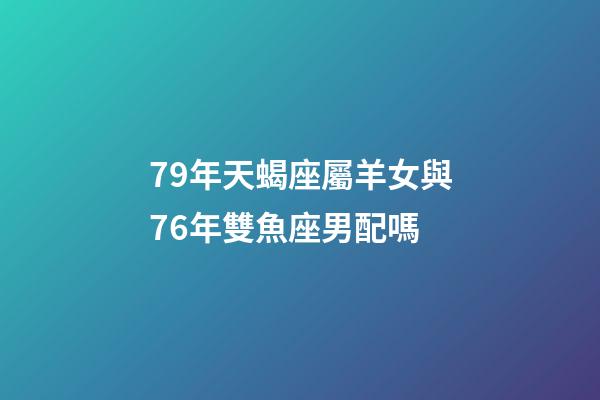 79年天蝎座屬羊女與76年雙魚座男配嗎-第1張-星座運勢-玄機派