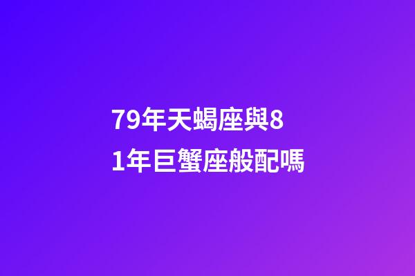 79年天蝎座與81年巨蟹座般配嗎-第1張-星座運勢-玄機派