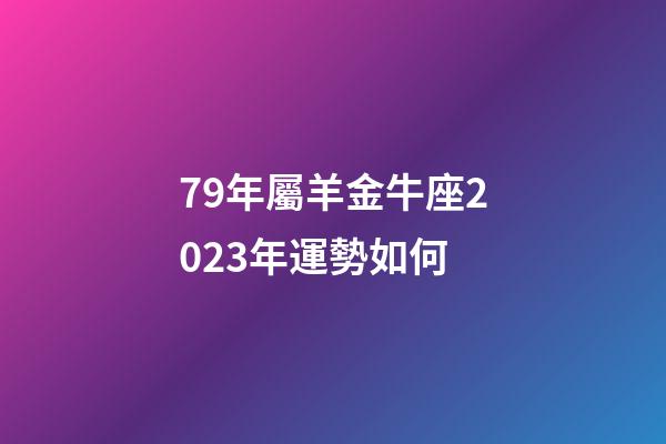 79年屬羊金牛座2023年運勢如何-第1張-星座運勢-玄機派