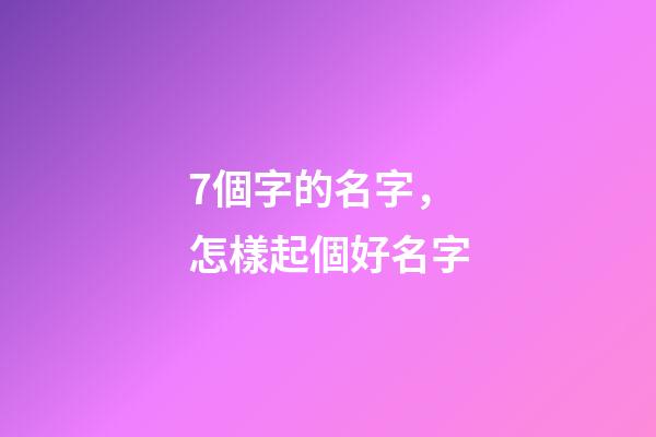 7個字的名字，怎樣起個好名字-第1張-觀點-玄機派