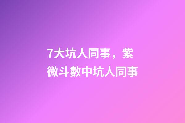 7大坑人同事，紫微斗數中坑人同事