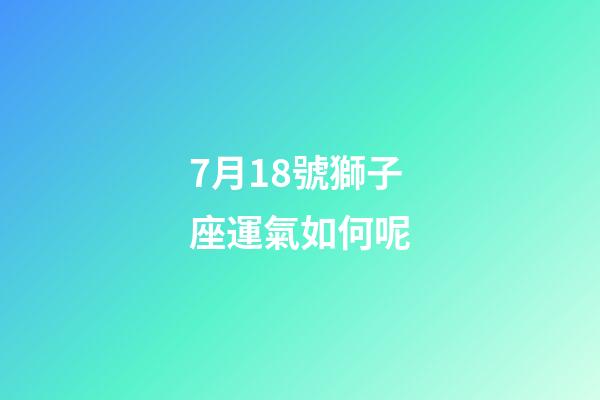 7月18號獅子座運氣如何呢-第1張-星座運勢-玄機派