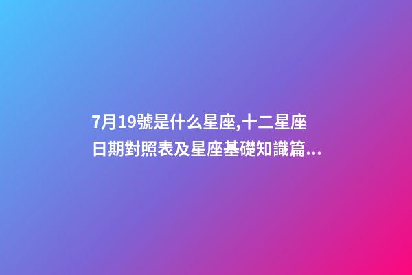 7月19號是什么星座,十二星座日期對照表及星座基礎知識篇一-第1張-觀點-玄機派