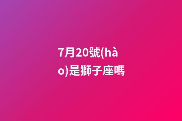 7月20號(hào)是獅子座嗎
