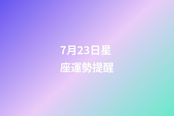 7月23日星座運勢提醒-第1張-星座運勢-玄機派