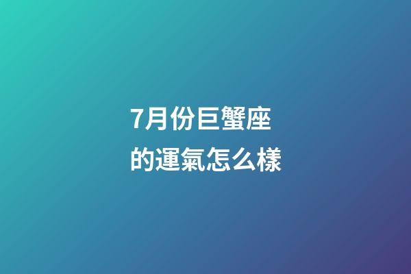 7月份巨蟹座的運氣怎么樣-第1張-星座運勢-玄機派
