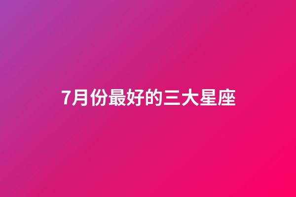 7月份最好的三大星座-第1張-星座運勢-玄機派