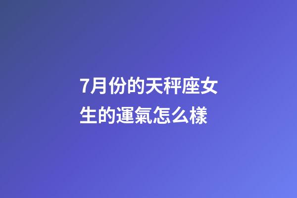 7月份的天秤座女生的運氣怎么樣-第1張-星座運勢-玄機派