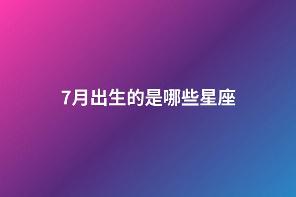 7月出生的是哪些星座-第1張-星座運勢-玄機派