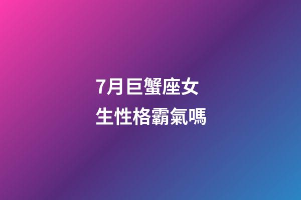 7月巨蟹座女生性格霸氣嗎-第1張-星座運(yùn)勢-玄機(jī)派