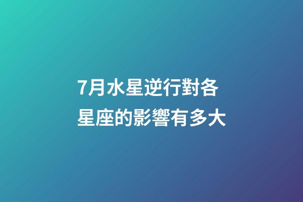 7月水星逆行對各星座的影響有多大-第1張-星座運勢-玄機派