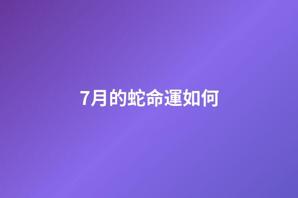 7月的蛇命運如何(七月掉到蜜罐的“大金蛇”除了睡大覺，就是數(shù)鈔票!)-第1張-觀點-玄機(jī)派