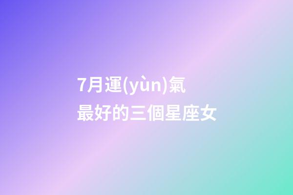 7月運(yùn)氣最好的三個星座女-第1張-星座運(yùn)勢-玄機(jī)派