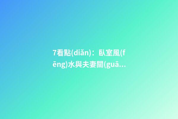 7看點(diǎn)：臥室風(fēng)水與夫妻關(guān)系