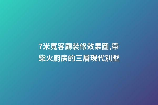 7米寬客廳裝修效果圖,帶柴火廚房的三層現代別墅-第1張-觀點-玄機派