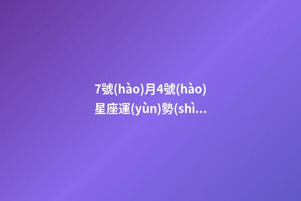 7號(hào)月4號(hào)星座運(yùn)勢(shì)-第1張-星座運(yùn)勢(shì)-玄機(jī)派
