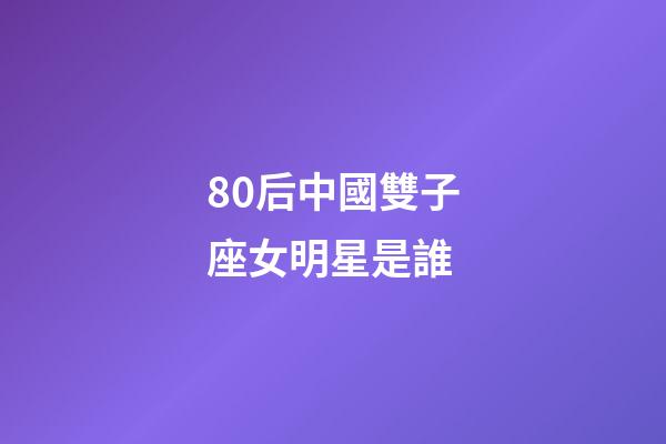 80后中國雙子座女明星是誰-第1張-星座運勢-玄機派