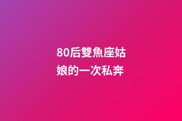80后雙魚座姑娘的一次私奔-第1張-星座運勢-玄機派