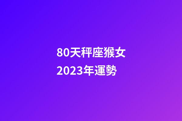 80天秤座猴女2023年運勢-第1張-星座運勢-玄機派