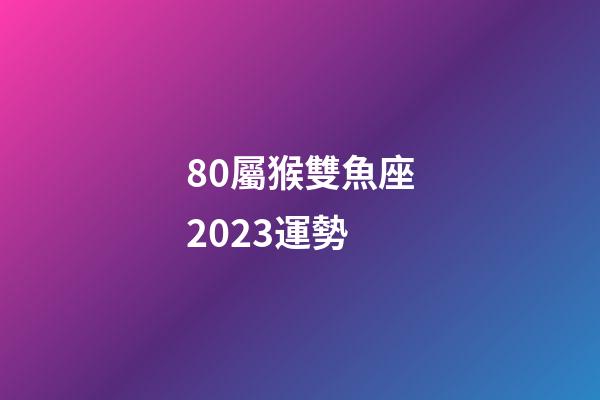 80屬猴雙魚座2023運勢-第1張-星座運勢-玄機派