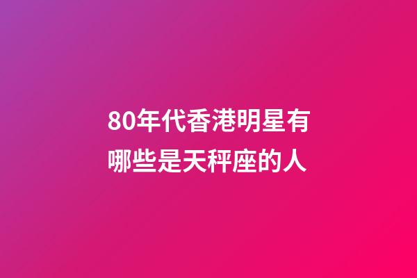 80年代香港明星有哪些是天秤座的人-第1張-星座運勢-玄機派