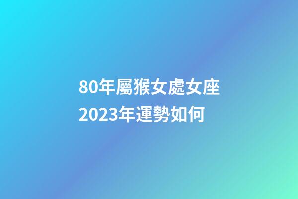 80年屬猴女處女座2023年運勢如何-第1張-星座運勢-玄機派