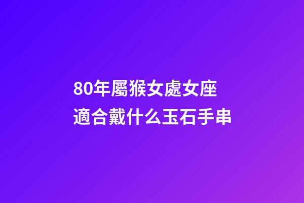 80年屬猴女處女座適合戴什么玉石手串-第1張-星座運勢-玄機派