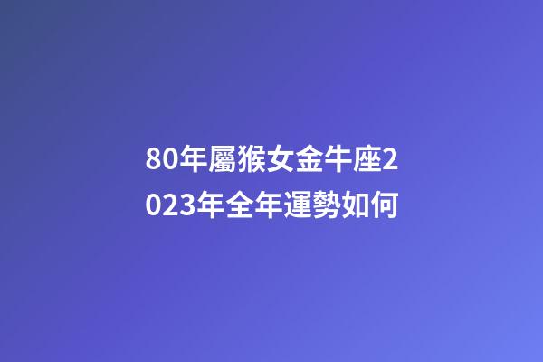 80年屬猴女金牛座2023年全年運勢如何-第1張-星座運勢-玄機派
