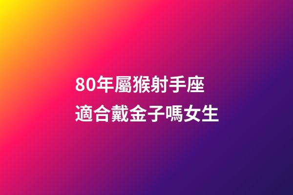 80年屬猴射手座適合戴金子嗎女生