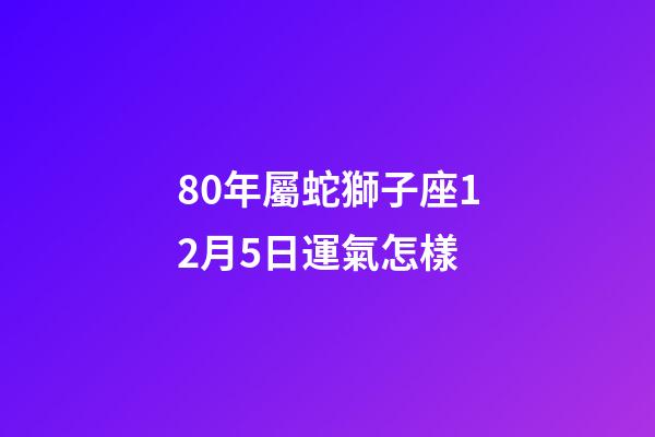 80年屬蛇獅子座12月5日運氣怎樣-第1張-星座運勢-玄機派