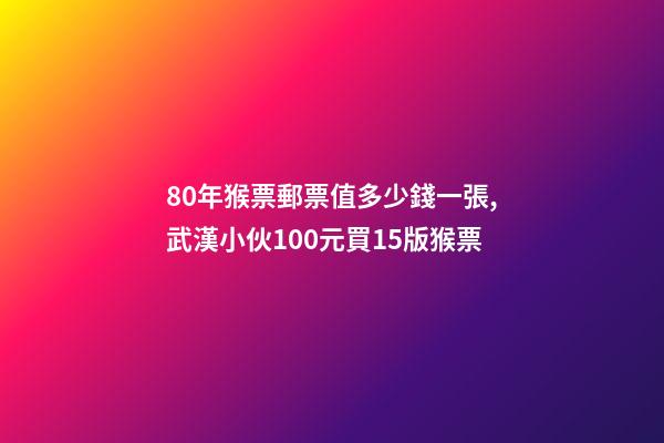80年猴票郵票值多少錢一張,武漢小伙100元買15版猴票-第1張-觀點-玄機派