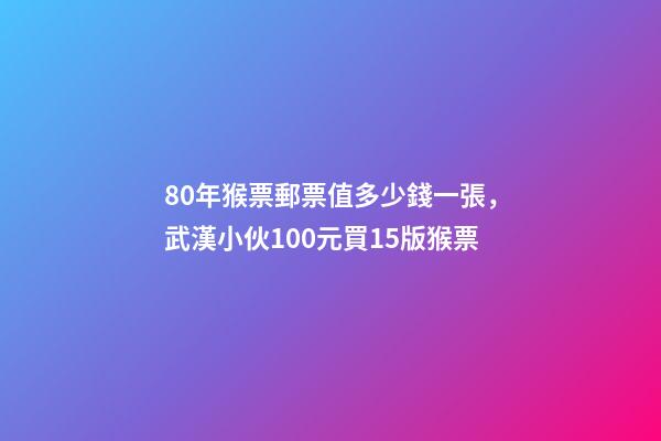 80年猴票郵票值多少錢一張，武漢小伙100元買15版猴票-第1張-觀點-玄機派