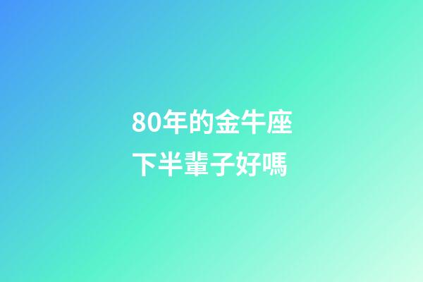 80年的金牛座下半輩子好嗎-第1張-星座運勢-玄機派